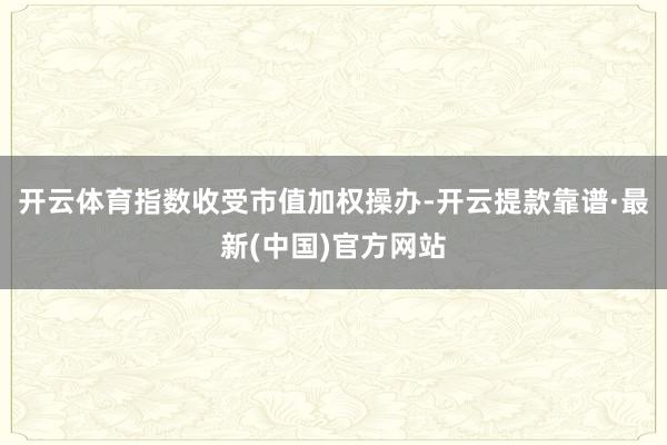 开云体育指数收受市值加权操办-开云提款靠谱·最新(中国)官方网站