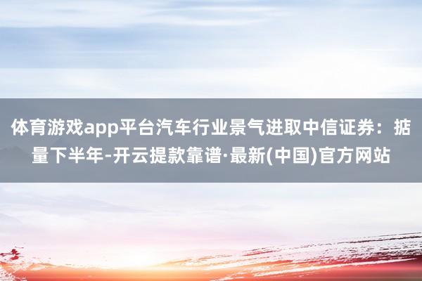 体育游戏app平台汽车行业景气进取中信证券：掂量下半年-开云提款靠谱·最新(中国)官方网站
