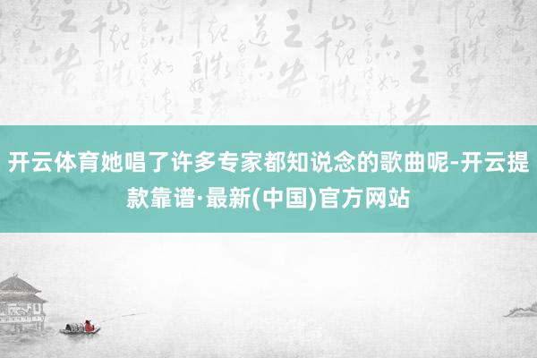 开云体育她唱了许多专家都知说念的歌曲呢-开云提款靠谱·最新(中国)官方网站