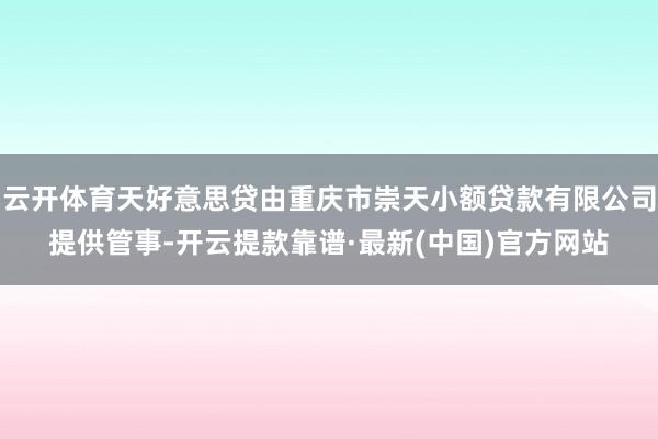 云开体育天好意思贷由重庆市崇天小额贷款有限公司提供管事-开云提款靠谱·最新(中国)官方网站