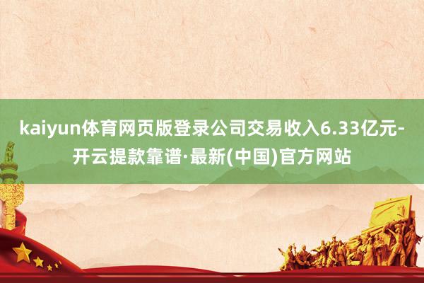 kaiyun体育网页版登录公司交易收入6.33亿元-开云提款靠谱·最新(中国)官方网站