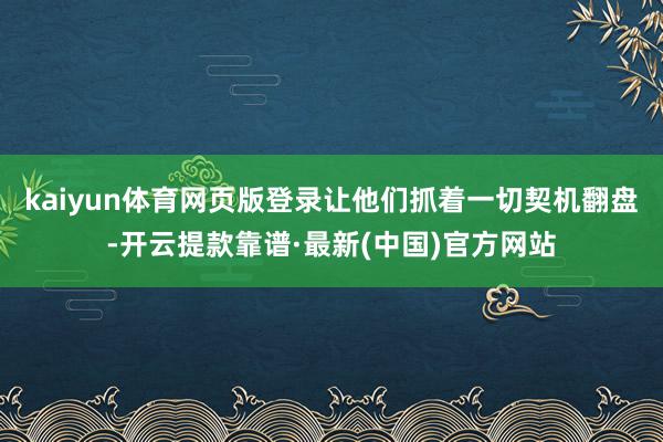 kaiyun体育网页版登录让他们抓着一切契机翻盘-开云提款靠谱·最新(中国)官方网站