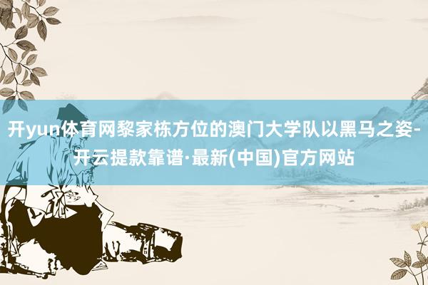 开yun体育网黎家栋方位的澳门大学队以黑马之姿-开云提款靠谱·最新(中国)官方网站