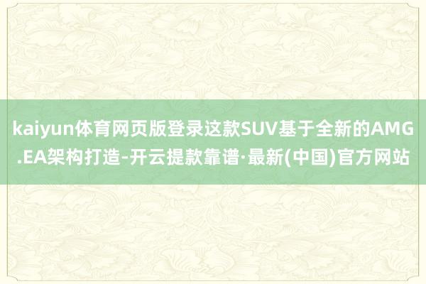 kaiyun体育网页版登录这款SUV基于全新的AMG.EA架构打造-开云提款靠谱·最新(中国)官方网站