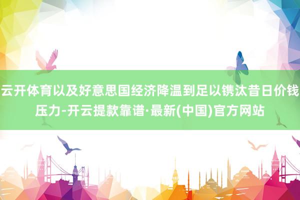 云开体育以及好意思国经济降温到足以镌汰昔日价钱压力-开云提款靠谱·最新(中国)官方网站