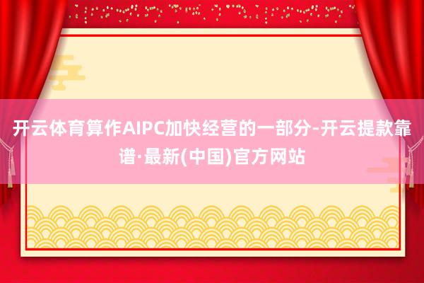 开云体育算作AIPC加快经营的一部分-开云提款靠谱·最新(中国)官方网站