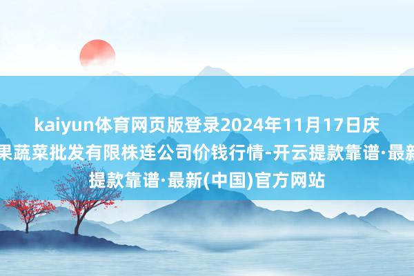 kaiyun体育网页版登录2024年11月17日庆阳市西峰西郊瓜果蔬菜批发有限株连公司价钱行情-开云提款靠谱·最新(中国)官方网站
