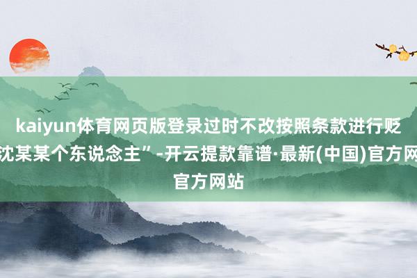 kaiyun体育网页版登录过时不改按照条款进行贬责沈某某个东说念主”-开云提款靠谱·最新(中国)官方网站
