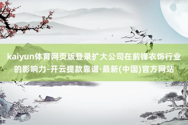 kaiyun体育网页版登录扩大公司在前锋衣饰行业的影响力-开云提款靠谱·最新(中国)官方网站