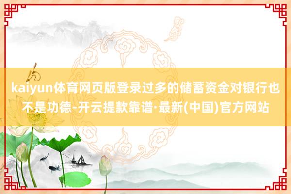 kaiyun体育网页版登录过多的储蓄资金对银行也不是功德-开云提款靠谱·最新(中国)官方网站