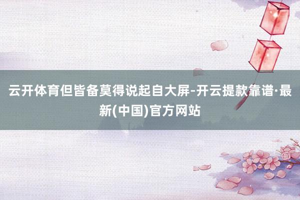云开体育但皆备莫得说起自大屏-开云提款靠谱·最新(中国)官方网站