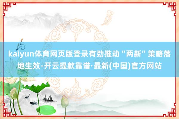 kaiyun体育网页版登录有劲推动“两新”策略落地生效-开云提款靠谱·最新(中国)官方网站