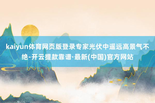 kaiyun体育网页版登录专家光伏中遥远高景气不绝-开云提款靠谱·最新(中国)官方网站