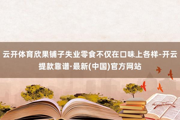 云开体育欣果铺子失业零食不仅在口味上各样-开云提款靠谱·最新(中国)官方网站