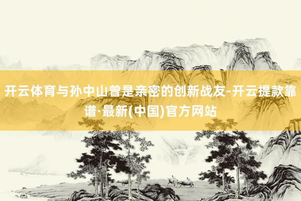 开云体育与孙中山曾是亲密的创新战友-开云提款靠谱·最新(中国)官方网站