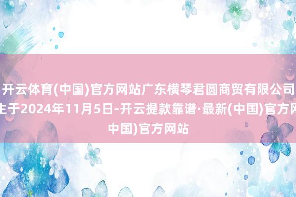 开云体育(中国)官方网站广东横琴君圆商贸有限公司诞生于2024年11月5日-开云提款靠谱·最新(中国)官方网站
