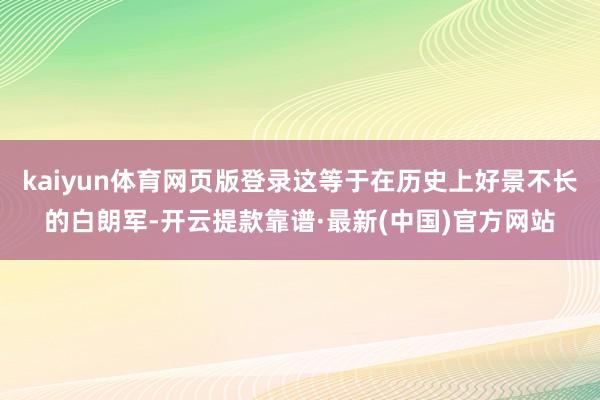 kaiyun体育网页版登录这等于在历史上好景不长的白朗军-开云提款靠谱·最新(中国)官方网站