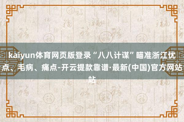 kaiyun体育网页版登录“八八计谋”瞄准浙江优点、毛病、痛点-开云提款靠谱·最新(中国)官方网站