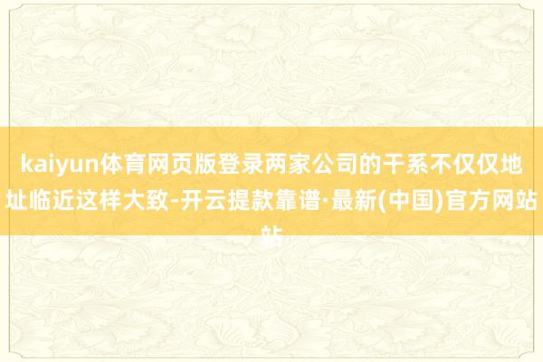 kaiyun体育网页版登录两家公司的干系不仅仅地址临近这样大致-开云提款靠谱·最新(中国)官方网站