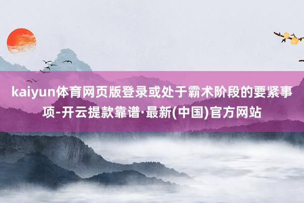 kaiyun体育网页版登录或处于霸术阶段的要紧事项-开云提款靠谱·最新(中国)官方网站