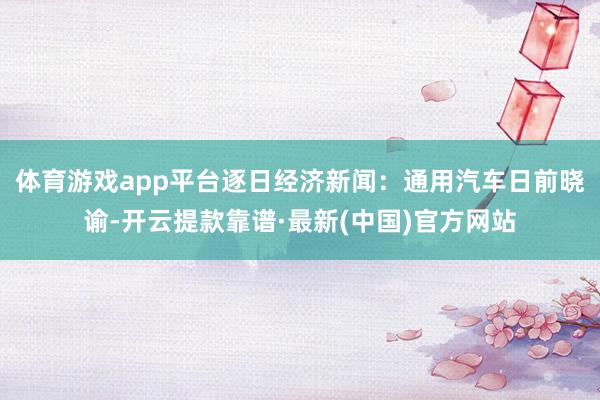 体育游戏app平台　　逐日经济新闻：通用汽车日前晓谕-开云提款靠谱·最新(中国)官方网站