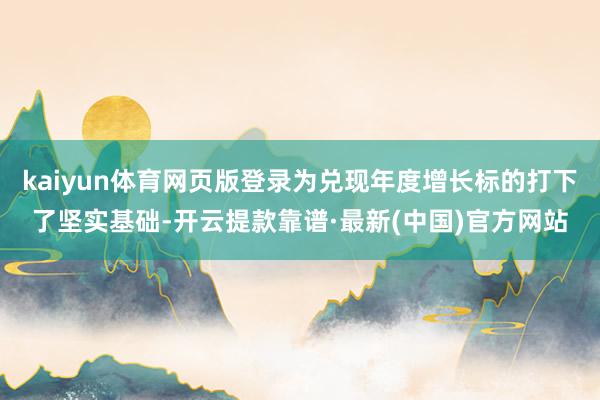 kaiyun体育网页版登录为兑现年度增长标的打下了坚实基础-开云提款靠谱·最新(中国)官方网站