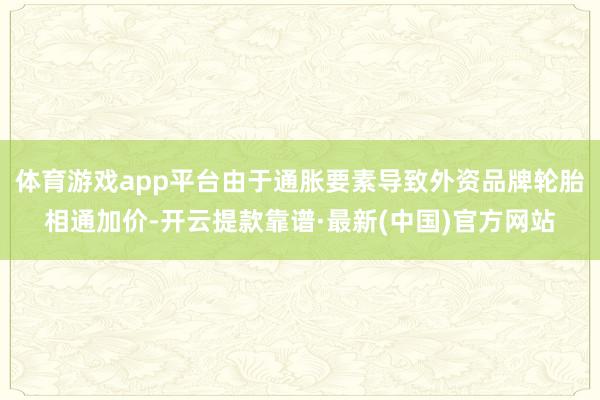 体育游戏app平台由于通胀要素导致外资品牌轮胎相通加价-开云提款靠谱·最新(中国)官方网站