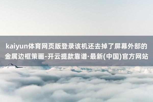kaiyun体育网页版登录该机还去掉了屏幕外部的金属边框策画-开云提款靠谱·最新(中国)官方网站