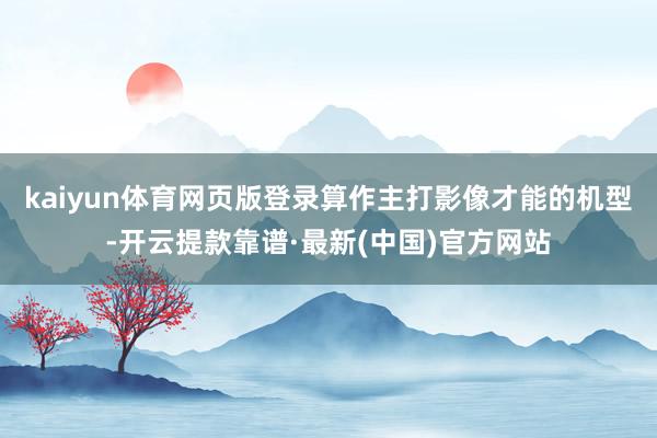kaiyun体育网页版登录算作主打影像才能的机型-开云提款靠谱·最新(中国)官方网站