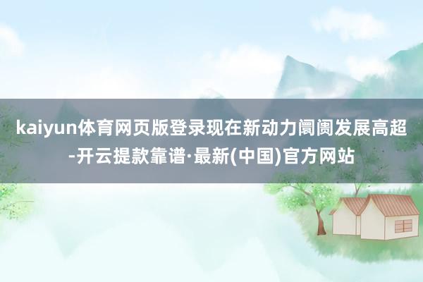 kaiyun体育网页版登录现在新动力阛阓发展高超-开云提款靠谱·最新(中国)官方网站