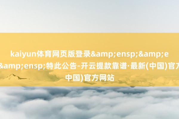 kaiyun体育网页版登录   特此公告-开云提款靠谱·最新(中国)官方网站