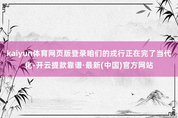 kaiyun体育网页版登录咱们的戎行正在完了当代化-开云提款靠谱·最新(中国)官方网站