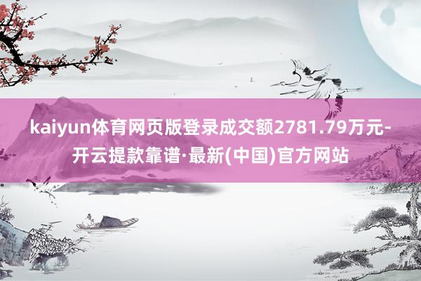 kaiyun体育网页版登录成交额2781.79万元-开云提款靠谱·最新(中国)官方网站