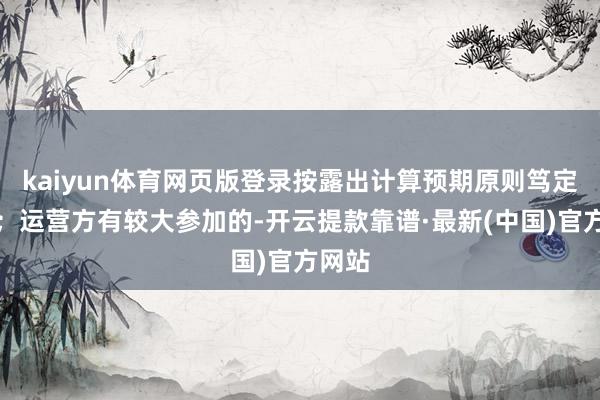 kaiyun体育网页版登录按露出计算预期原则笃定租期；运营方有较大参加的-开云提款靠谱·最新(中国)官方网站