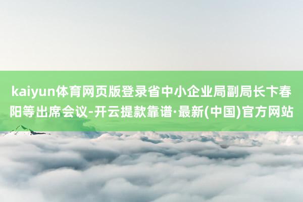 kaiyun体育网页版登录省中小企业局副局长卞春阳等出席会议-开云提款靠谱·最新(中国)官方网站