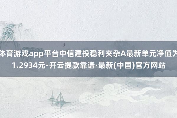 体育游戏app平台中信建投稳利夹杂A最新单元净值为1.2934元-开云提款靠谱·最新(中国)官方网站