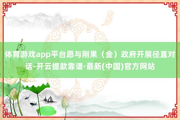 体育游戏app平台愿与刚果（金）政府开展径直对话-开云提款靠谱·最新(中国)官方网站