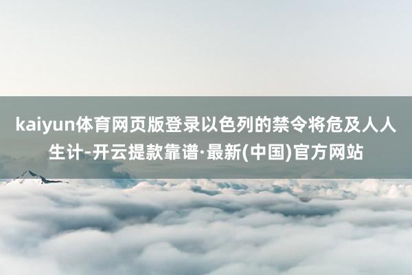 kaiyun体育网页版登录以色列的禁令将危及人人生计-开云提款靠谱·最新(中国)官方网站