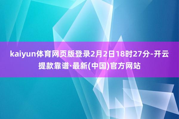 kaiyun体育网页版登录2月2日18时27分-开云提款靠谱·最新(中国)官方网站