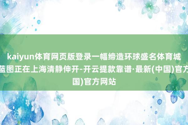 kaiyun体育网页版登录一幅缔造环球盛名体育城市的蓝图正在上海清静伸开-开云提款靠谱·最新(中国)官方网站