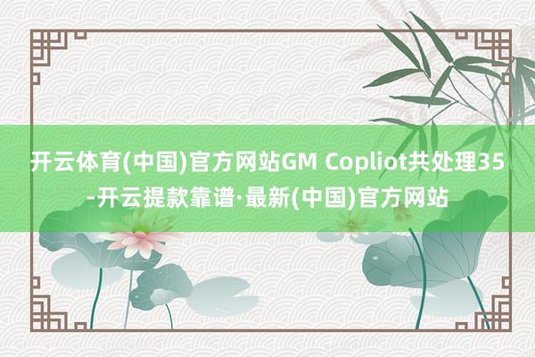 开云体育(中国)官方网站GM Copliot共处理35-开云提款靠谱·最新(中国)官方网站