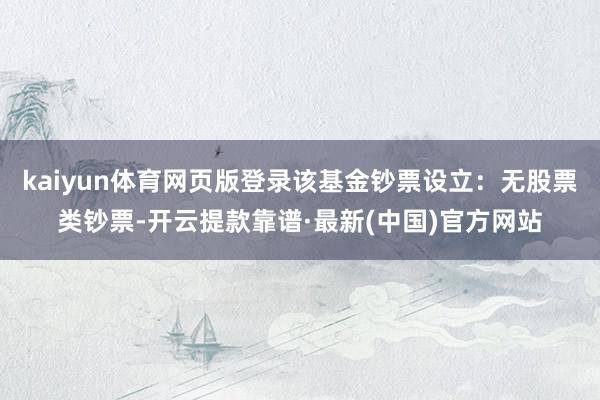kaiyun体育网页版登录该基金钞票设立：无股票类钞票-开云提款靠谱·最新(中国)官方网站