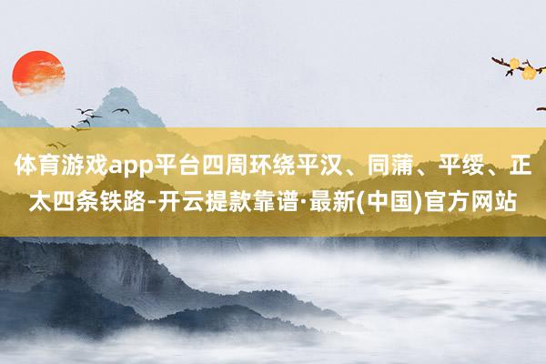 体育游戏app平台四周环绕平汉、同蒲、平绥、正太四条铁路-开云提款靠谱·最新(中国)官方网站