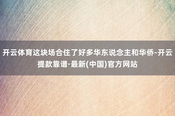 开云体育这块场合住了好多华东说念主和华侨-开云提款靠谱·最新(中国)官方网站