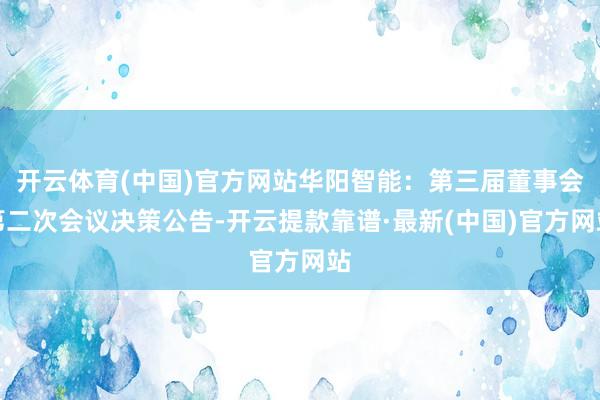 开云体育(中国)官方网站华阳智能：第三届董事会第二次会议决策公告-开云提款靠谱·最新(中国)官方网站