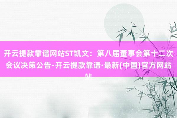开云提款靠谱网站ST凯文：第八届董事会第十二次会议决策公告-开云提款靠谱·最新(中国)官方网站