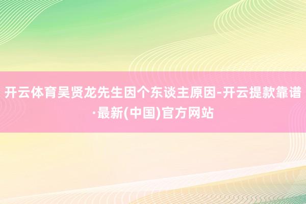 开云体育吴贤龙先生因个东谈主原因-开云提款靠谱·最新(中国)官方网站