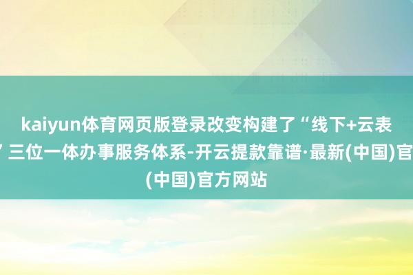 kaiyun体育网页版登录改变构建了“线下+云表+定制”三位一体办事服务体系-开云提款靠谱·最新(中国)官方网站