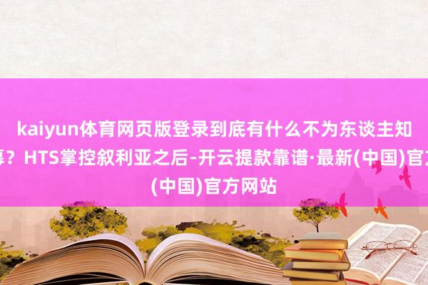 kaiyun体育网页版登录到底有什么不为东谈主知的内幕？HTS掌控叙利亚之后-开云提款靠谱·最新(中国)官方网站