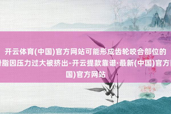 开云体育(中国)官方网站可能形成齿轮咬合部位的润滑脂因压力过大被挤出-开云提款靠谱·最新(中国)官方网站